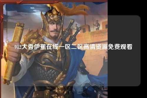 912大香伊蕉在线一区二区高清资源免费观看