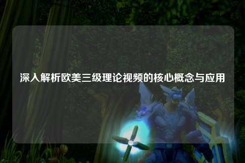 深入解析欧美三级理论视频的核心概念与应用