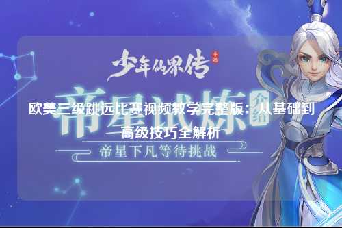 欧美三级跳远比赛视频教学完整版：从基础到高级技巧全解析