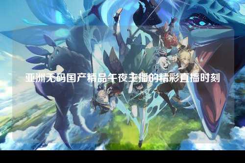 亚洲无码国产精品午夜主播的精彩直播时刻