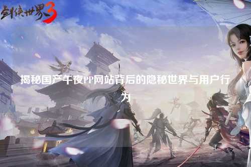 揭秘国产午夜PP网站背后的隐秘世界与用户行为