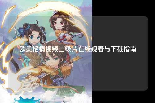 欧美艳情视频三级片在线观看与下载指南