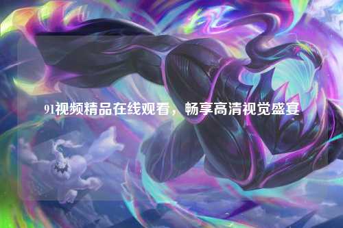 91视频精品在线观看，畅享高清视觉盛宴