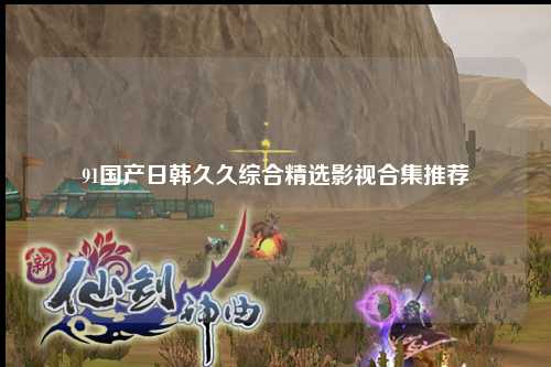 91国产日韩久久综合精选影视合集推荐