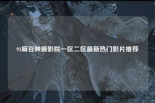 91麻豆映画影院一区二区最新热门影片推荐