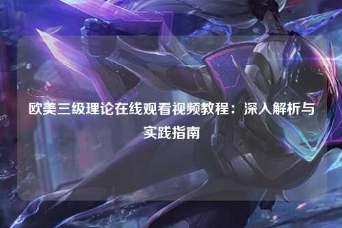 欧美三级理论在线观看视频教程：深入解析与实践指南