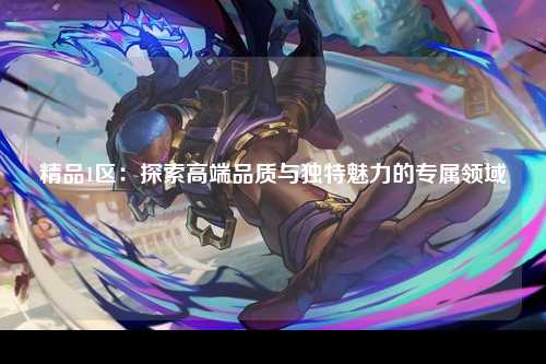 精品1区：探索高端品质与独特魅力的专属领域