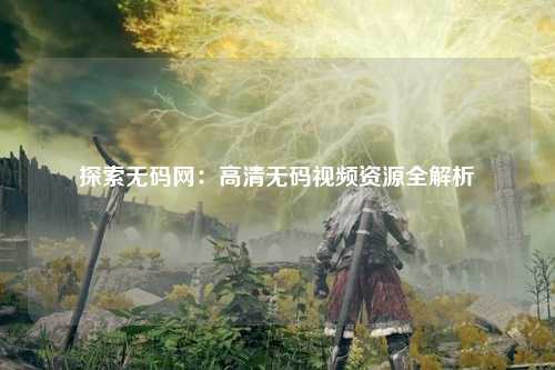 探索无码网：高清无码视频资源全解析