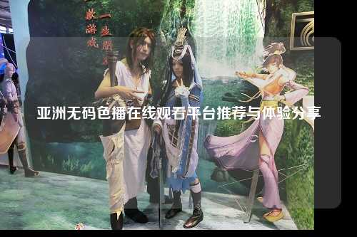 亚洲无码色播在线观看平台推荐与体验分享