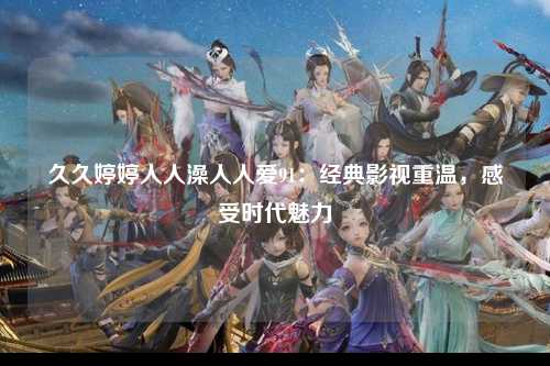久久婷婷人人澡人人爱91：经典影视重温，感受时代魅力