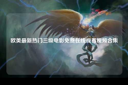 欧美最新热门三级电影免费在线观看视频合集