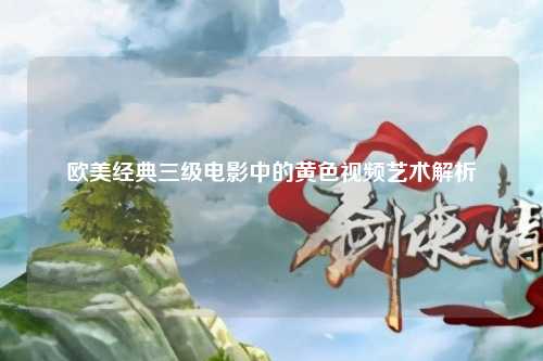 欧美经典三级电影中的黄色视频艺术解析