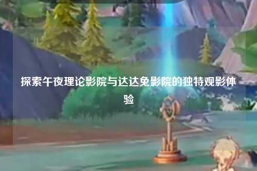 探索午夜理论影院与达达兔影院的独特观影体验
