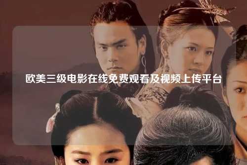 欧美三级电影在线免费观看及视频上传平台