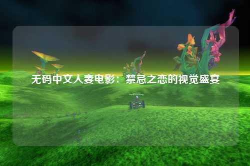 无码中文人妻电影：禁忌之恋的视觉盛宴