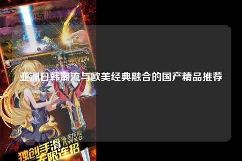 亚洲日韩潮流与欧美经典融合的国产精品推荐