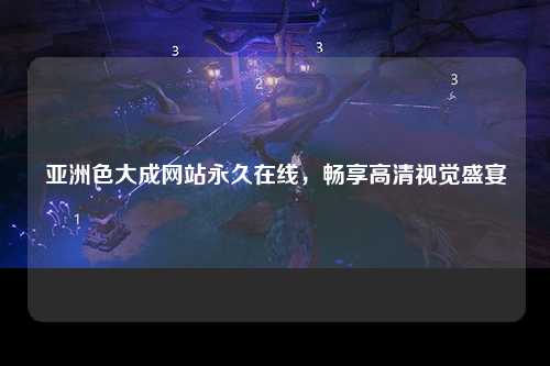 亚洲色大成网站永久在线，畅享高清视觉盛宴