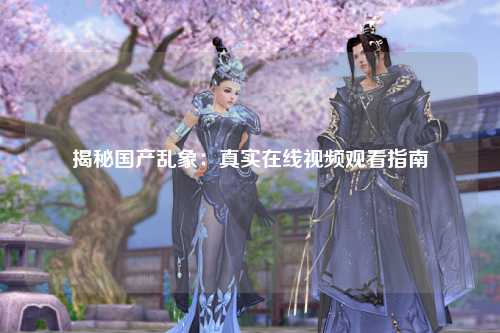 揭秘国产乱象：真实在线视频观看指南