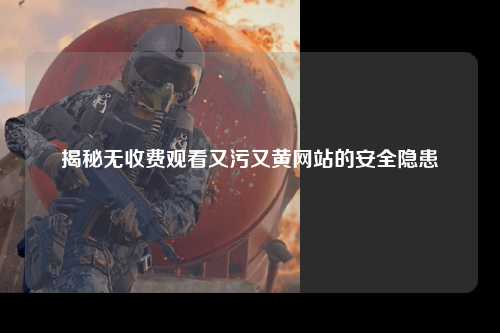 揭秘无收费观看又污又黄网站的安全隐患