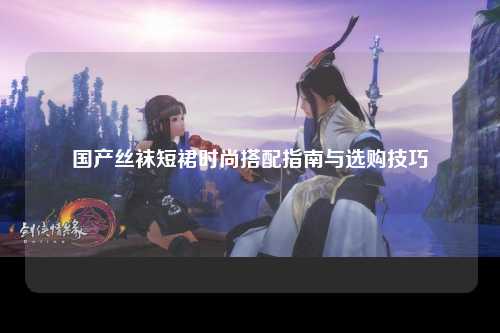 国产丝袜短裙时尚搭配指南与选购技巧
