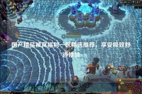 国产精品被窝福利一区精选推荐，享受极致舒适体验