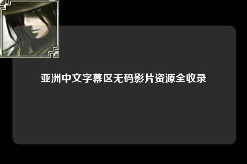 亚洲中文字幕区无码影片资源全收录
