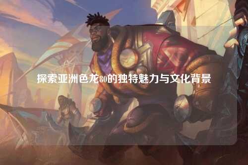 探索亚洲色龙80的独特魅力与文化背景