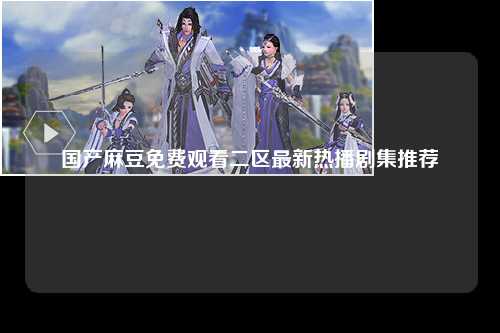 国产麻豆免费观看二区最新热播剧集推荐