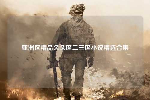 亚洲区精品久久区二三区小说精选合集