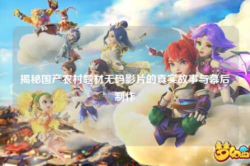 揭秘国产农村题材无码影片的真实故事与幕后制作
