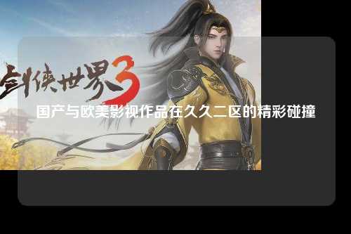 国产与欧美影视作品在久久二区的精彩碰撞