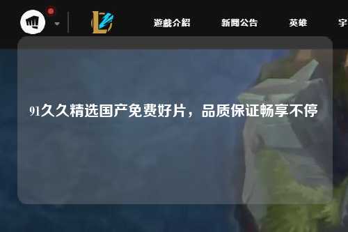 91久久精选国产免费好片，品质保证畅享不停