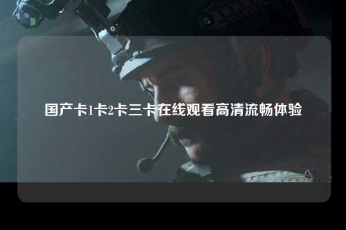 国产卡1卡2卡三卡在线观看高清流畅体验