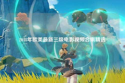 2018年欧美最新三级电影视频合集精选