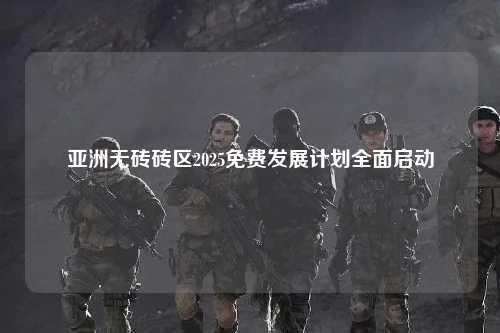 亚洲无砖砖区2025免费发展计划全面启动