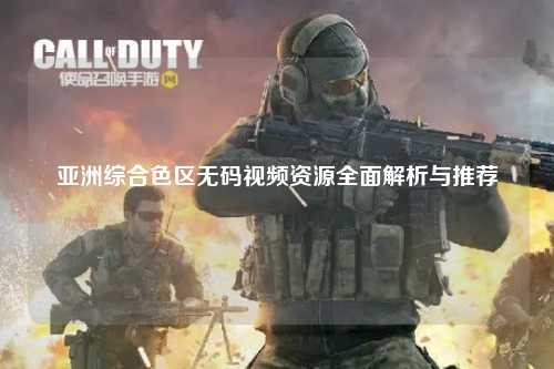 亚洲综合色区无码视频资源全面解析与推荐