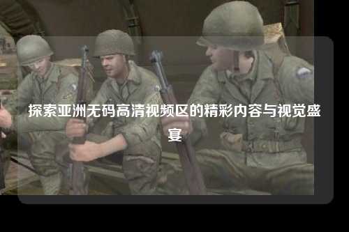 探索亚洲无码高清视频区的精彩内容与视觉盛宴