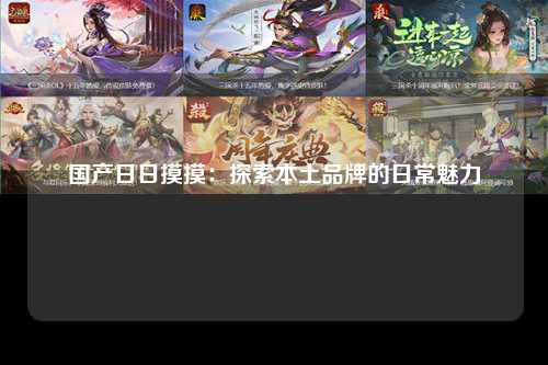 国产日日摸摸：探索本土品牌的日常魅力