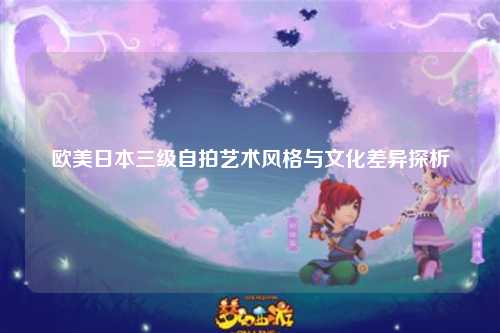 欧美日本三级自拍艺术风格与文化差异探析