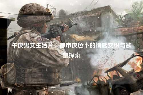 午夜男女生活片：都市夜色下的情感交织与欲望探索