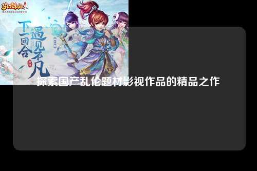 探索国产乱伦题材影视作品的精品之作