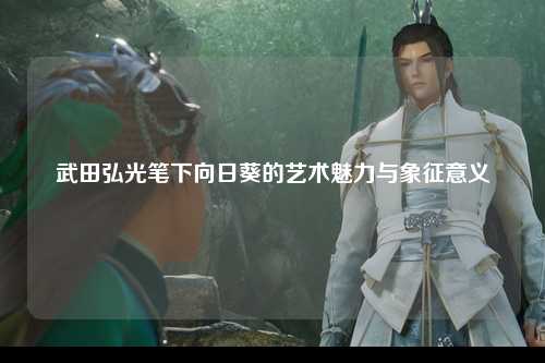 武田弘光笔下向日葵的艺术魅力与象征意义