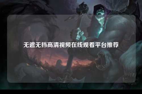 无遮无挡高清视频在线观看平台推荐