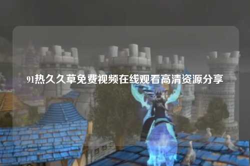91热久久草免费视频在线观看高清资源分享