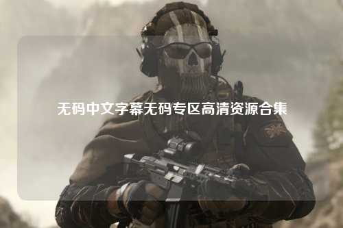 无码中文字幕无码专区高清资源合集