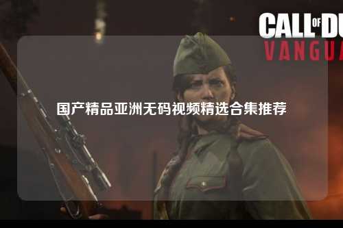 国产精品亚洲无码视频精选合集推荐