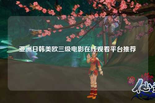 亚洲日韩美欧三级电影在线观看平台推荐