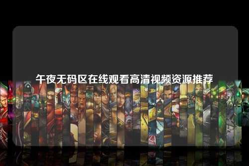 午夜无码区在线观看高清视频资源推荐