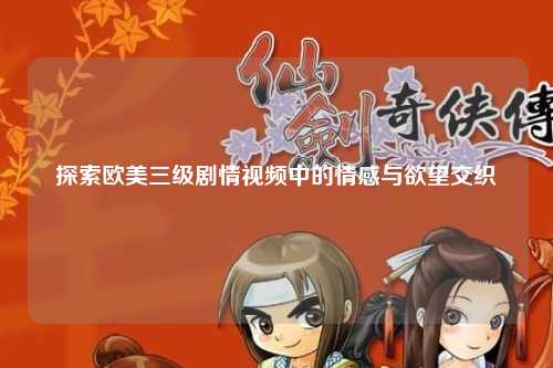 探索欧美三级剧情视频中的情感与欲望交织