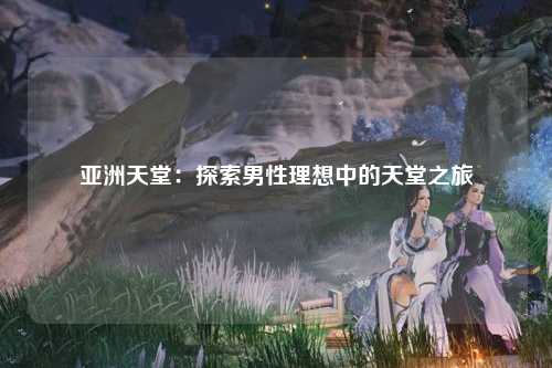 亚洲天堂：探索男性理想中的天堂之旅